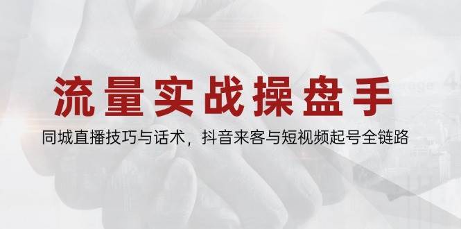 流量实战操盘手,同城直播技巧与话术,抖音来客与短视频起号全链路-网赚副业网