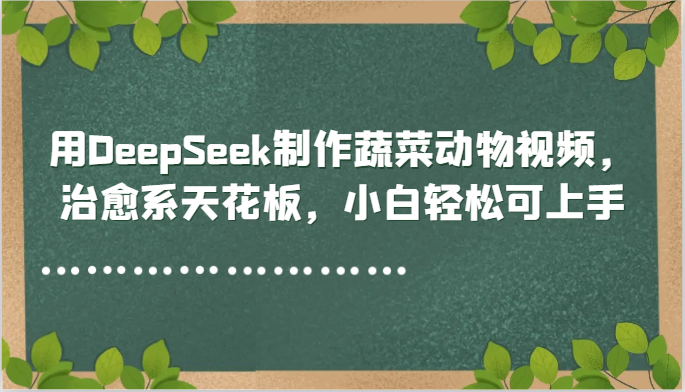 用DeepSeek制作蔬菜动物视频,治愈系天花板,小白轻松可上手-网赚副业网