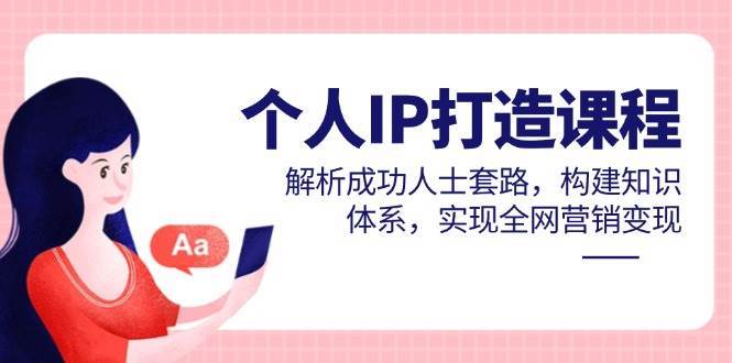 个人IP打造课程,解析成功人士套路,构建知识体系,实现全网营销变现-网赚副业网