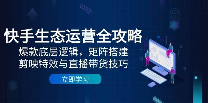 快手生态运营全攻略:爆款底层逻辑,矩阵搭建,剪映特效与直播带货技巧-网赚副业网
