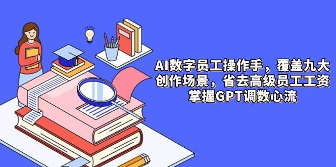 AI数字员工操作手,9大场景内容创作,省去高级员工工资,掌握GPT调数心流-网赚副业网