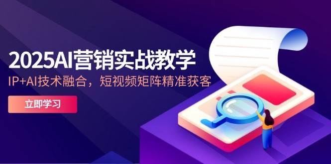 2025AI营销实战教学，IP+AI技术融合，短视频矩阵精准获客-网赚副业网