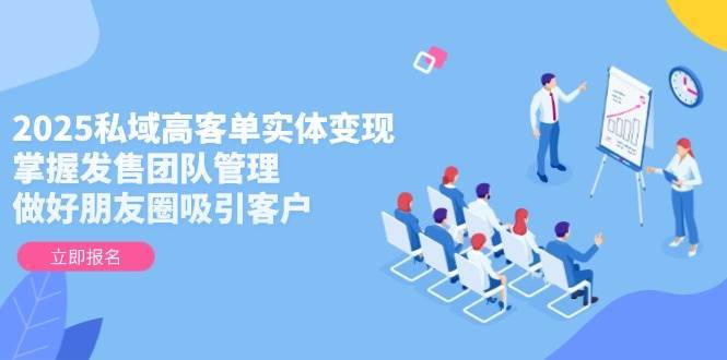 2025私域高客单实体变现,掌握发售团队管理,做好朋友圈吸引客户-网赚副业网