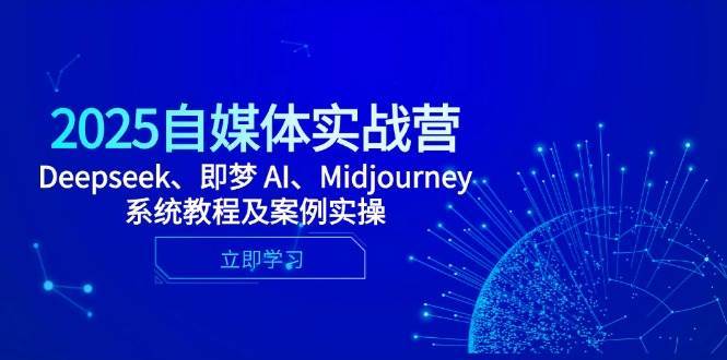 2025自媒体实战营,Deepseek、即梦 AI、Midjourney系统教程及案例实操-网赚副业网