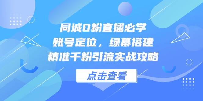 同城0粉直播必学,账号定位,绿幕搭建,精准千粉引流实战攻略-网赚副业网