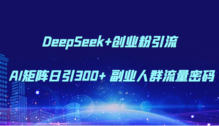 DeepSeek+创业粉引流 AI矩阵日引300+ 副业人群流量密码-网赚副业网