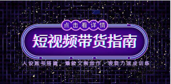 2025短视频带货指南,人设账号搭建,爆款文案创作,表现力速成训练-网赚副业网