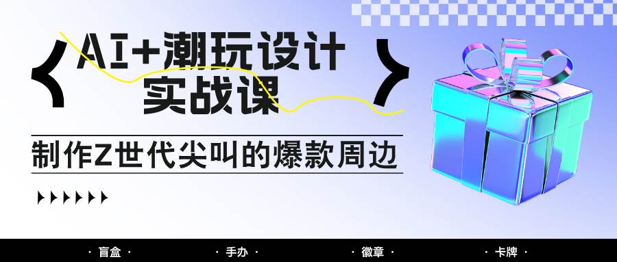 AI+潮玩设计实战课:手把手教你制作Z世代尖叫的爆款周边,自媒体人必学印钞术!-网赚副业网