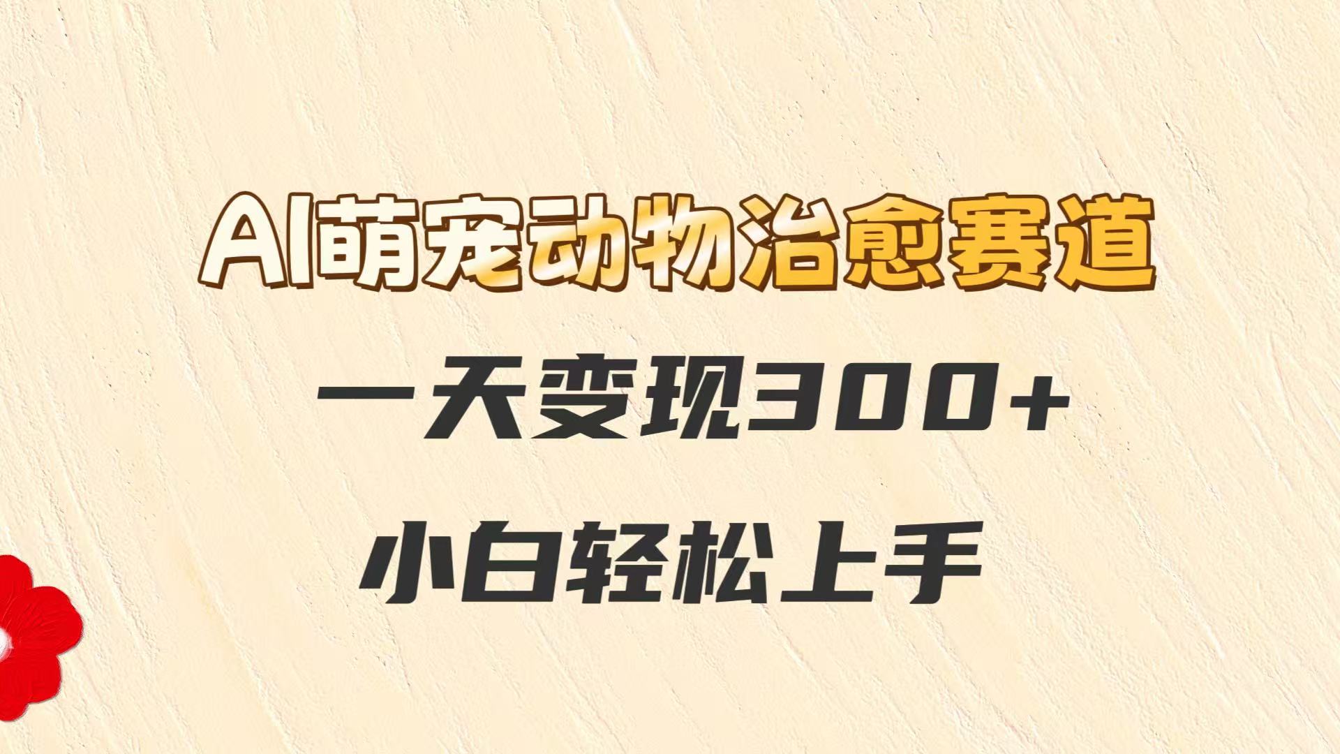 AI萌宠动物治愈赛道,一天变现300+,小白轻松上手-网赚副业网