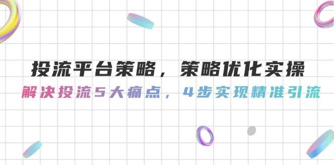 投流平台策略,策略优化实操,解决投流5大痛点,4步实现精准引流-网赚副业网