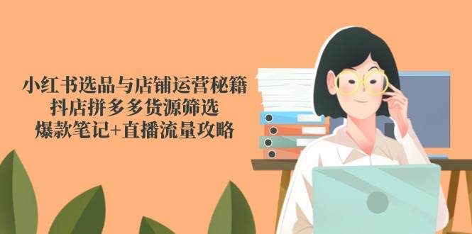 小红书选品与店铺运营秘籍,抖店拼多多货源筛选,爆款笔记+直播流量攻略-网赚副业网