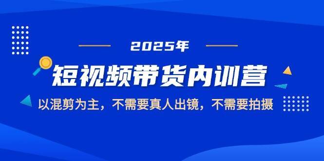 2025短视频带货内训营,以混剪为主,不需要真人出镜,不需要拍摄-网赚副业网
