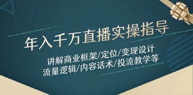 年入千万直播实操指导:讲解商业框架/定位/变现设计/流量逻辑/内容话术/等-网赚副业网