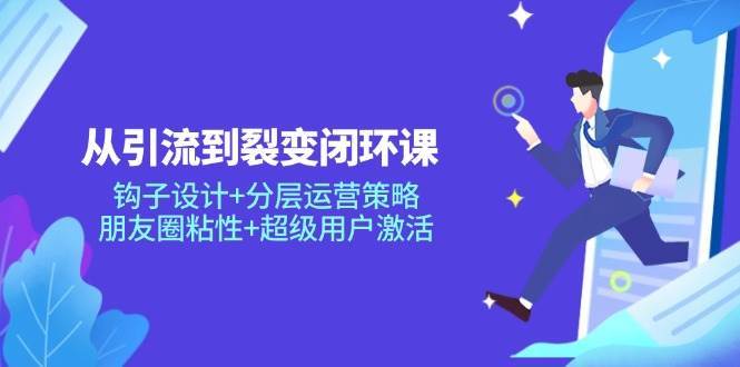 从引流到裂变闭环课:钩子设计+分层运营策略,朋友圈粘性+超级用户激活-网赚副业网