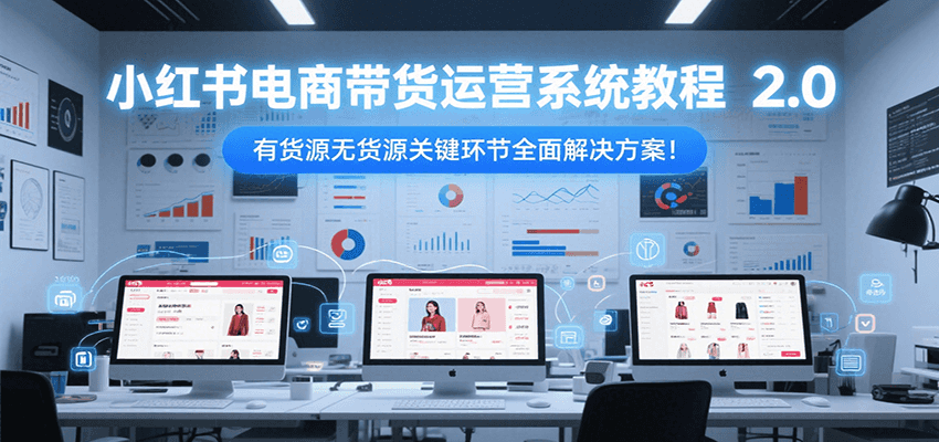 小红书电商带货运营系统教程2.0,有货源无货源关键环节全面解决方案!-网赚副业网