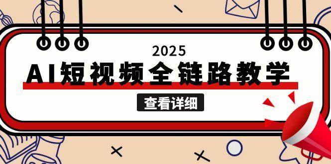 2025AI短视频全链路教学，文案图片视频生成，解决自媒体创作痛点-网赚副业网