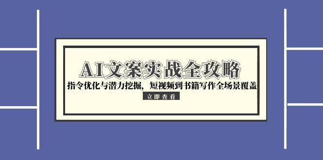 AI文案实战全攻略,指令优化与潜力挖掘,短视频到书籍写作全场景覆盖-网赚副业网