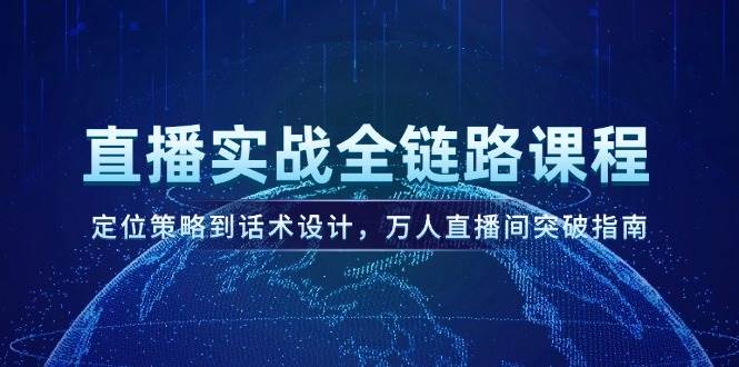 直播实战全链路课程,定位策略到话术设计,万人直播间突破指南-网赚副业网