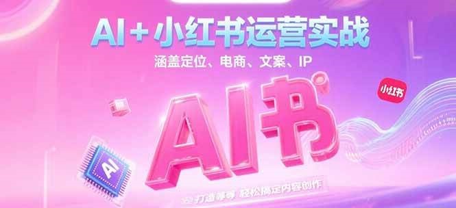 AI+小红书运营实战,涵盖定位、电商、文案、IP 打造等,轻松搞定内容创作-网赚副业网