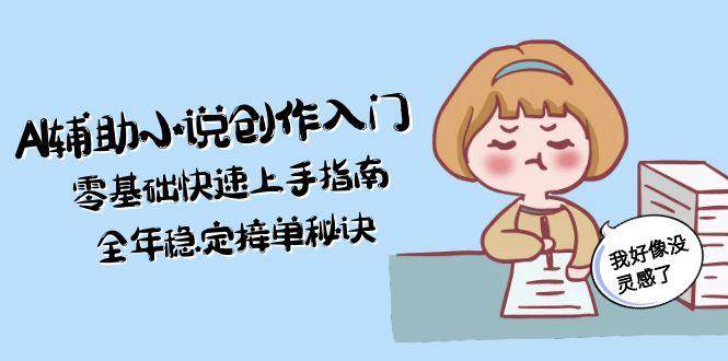 AI辅助小说创作入门,零基础快速上手指南,全年稳定接单秘诀-网赚副业网