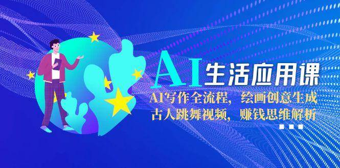 AI生活应用课:AI写作全流程,绘画创意生成,古人跳舞视频,赚钱思维解析-网赚副业网