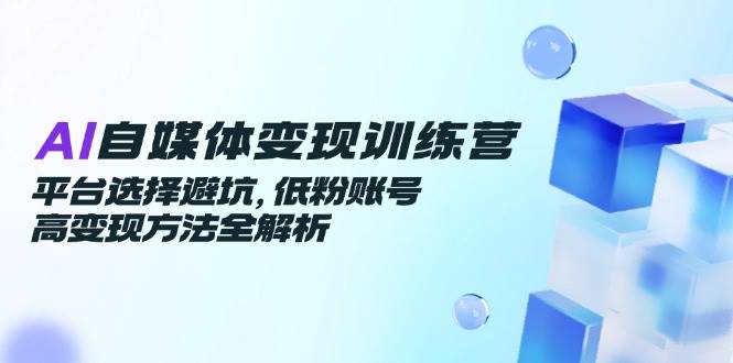 AI自媒体变现训练营,平台选择避坑,低粉账号高变现方法全解析-网赚副业网