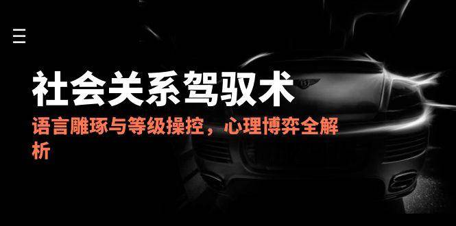 2025社会关系驾驭术,语言雕琢与等级操控,心理博弈全解析-网赚副业网