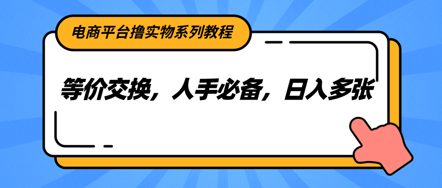 电商平台撸实物系列教程,等价交换,人手必备,日入多张-网赚副业网