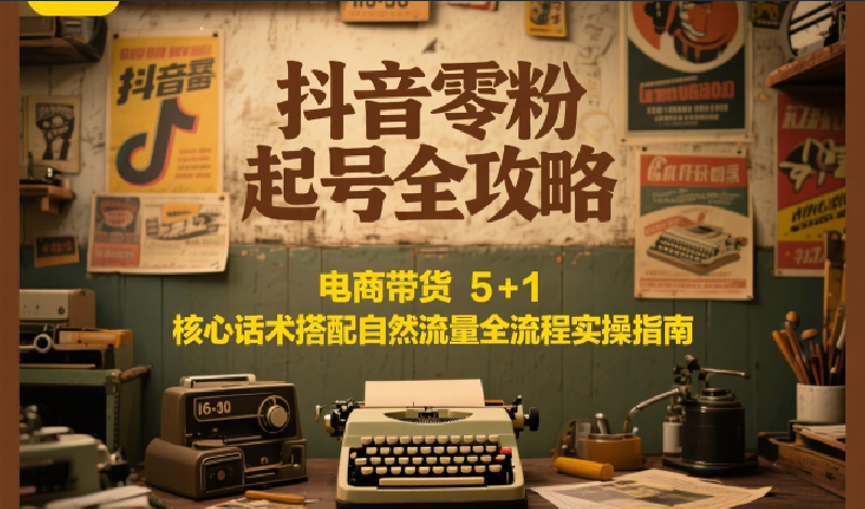 抖音零粉起号全攻略:电商带货 5+1 核心话术搭配自然流量全流程实操指南-网赚副业网