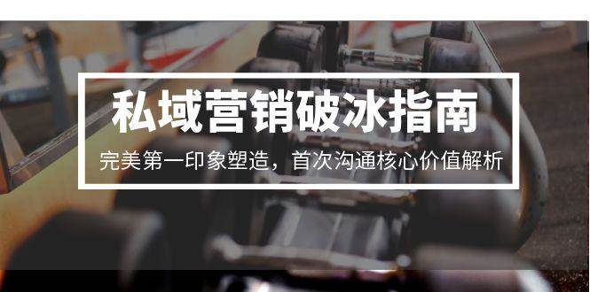 私域营销破冰指南,完美第一印象塑造,首次沟通核心价值解析-网赚副业网