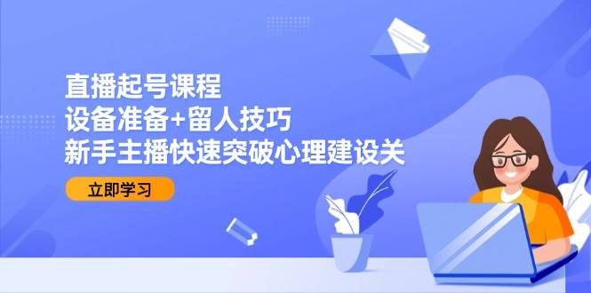直播起号课程:设备准备+留人技巧,新手主播快速突破心理建设关-网赚副业网