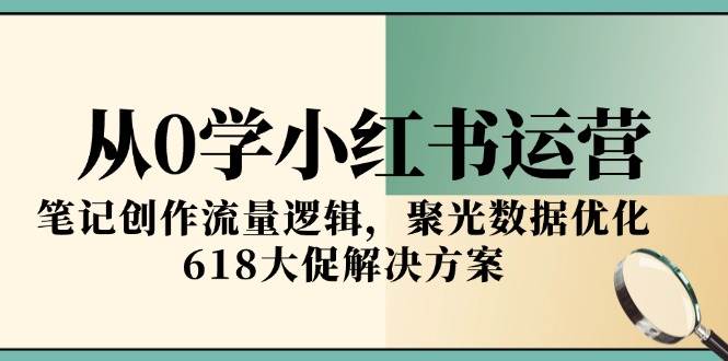从0学小红书运营,笔记创作流量逻辑,聚光数据优化,618大促解决方案-网赚副业网