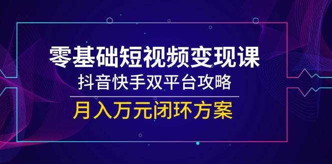 零基础短视频变现课,抖音快手双平台攻略,月入万元闭环方案-网赚副业网