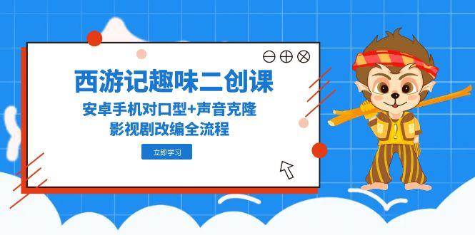 西游记趣味二创课,安卓手机对口型+声音克隆,影视剧改编全流程-网赚副业网