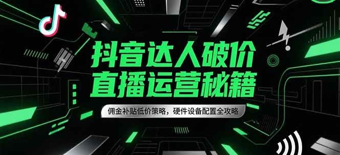 抖音达人破价直播运营秘籍,佣金补贴低价策略,硬件设备配置全攻略-网赚副业网