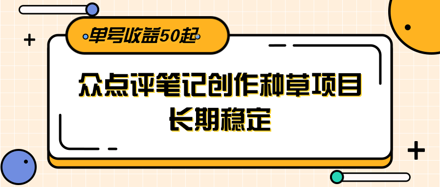 大众点评笔记创作种草项目，长期稳定， 单号收益50起-网赚副业网
