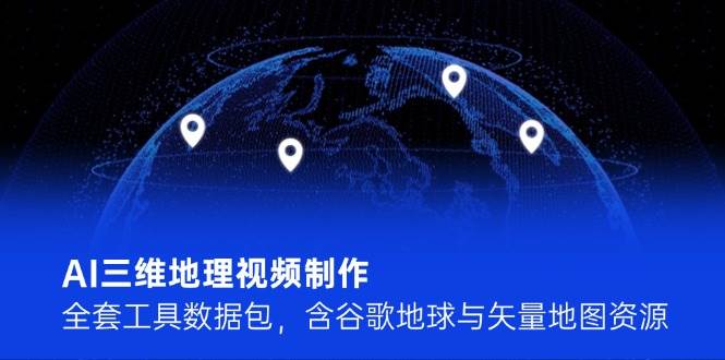 AI三维地理视频制作,全套工具数据包,含谷歌地球与矢量地图资源-网赚副业网