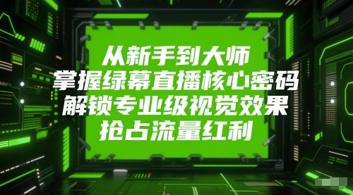 从新手到大师,掌握绿幕直播核心密码!解锁专业级视觉效果,抢占流量红利!-网赚副业网