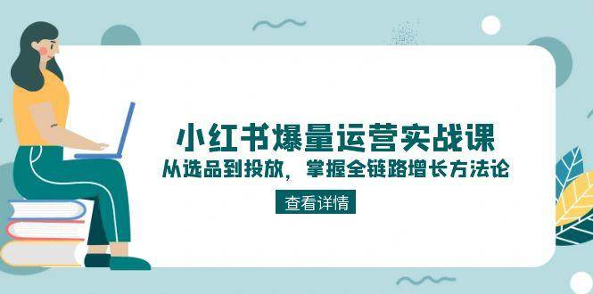 小红书爆量运营实战课:从选品到投放,掌握全链路增长方法论-网赚副业网