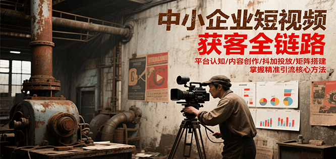中小企业短视频获客全链路,平台认知/内容创作/抖加投放/矩阵搭建,精准引流核心方法-网赚副业网