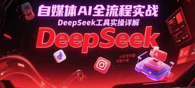 自媒体AI全流程实战,DeepSeek工具实操详解,从起号到变现完整方案-网赚副业网