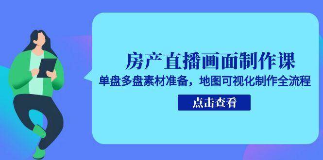 房产直播画面制作课,单盘多盘素材准备,地图可视化制作全流程-网赚副业网