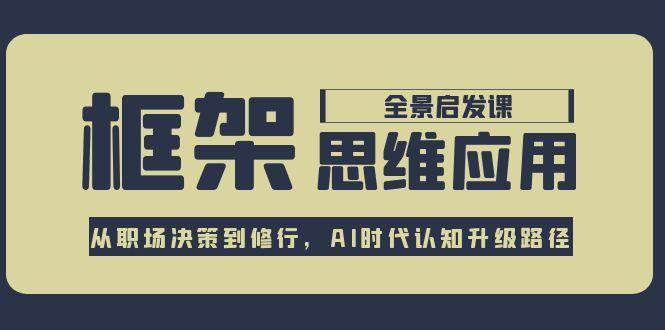 框架思维应用全景课,从职场决策到修行,AI时代认知升级路径-网赚副业网