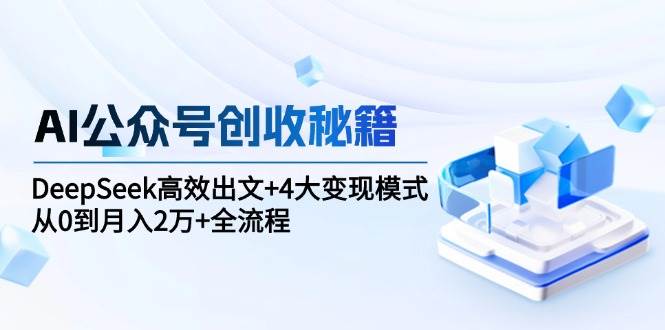 AI公众号创收秘籍:DeepSeek高效出文+4大变现模式,从0到月入2万+全流程-网赚副业网
