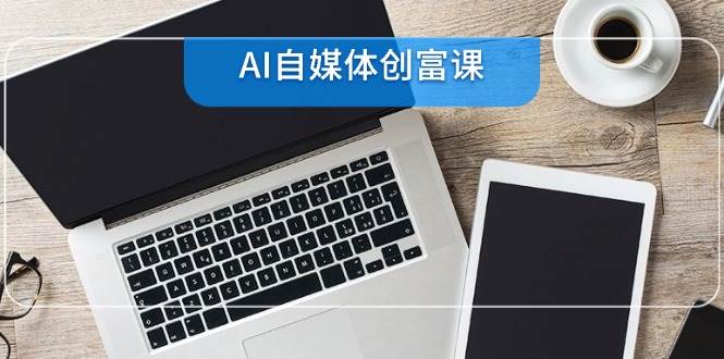 AI自媒体创富课,账号准备到直播带货,零基础22项技能速成-网赚副业网