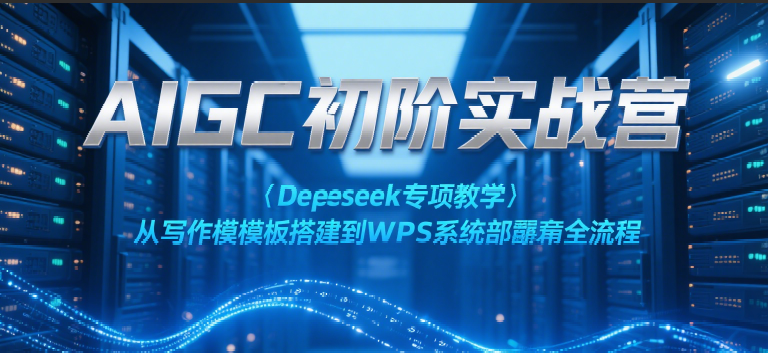 AIGC初阶实战营:Deepseek专项教学,从写作模板搭建到WPS系统部署全流程-网赚副业网