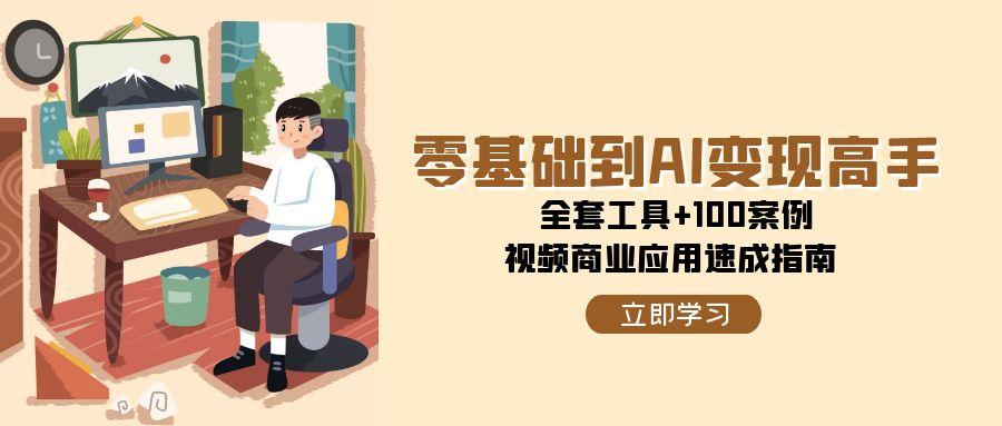 零基础到AI变现高手,全套工具+100案例,视频商业应用速成指南-网赚副业网