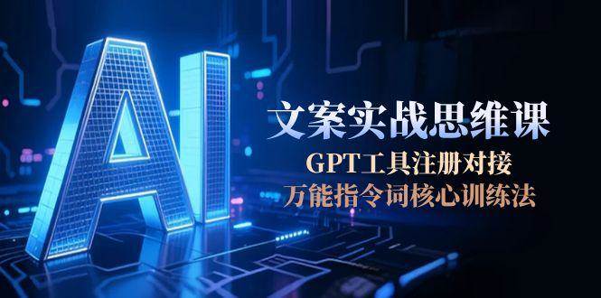 AI文案实战思维课,GPT工具注册对接,万能指令词核心训练法-网赚副业网