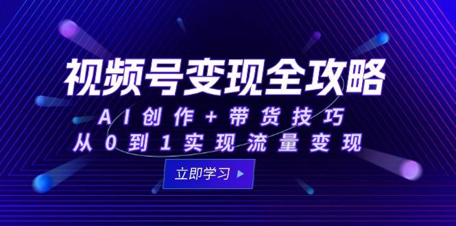 视频号变现全攻略:AI创作+带货技巧,从0到1实现流量变现-网赚副业网
