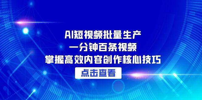 AI短视频批量生产:一分钟百条视频,掌握高效内容创作核心技巧-网赚副业网